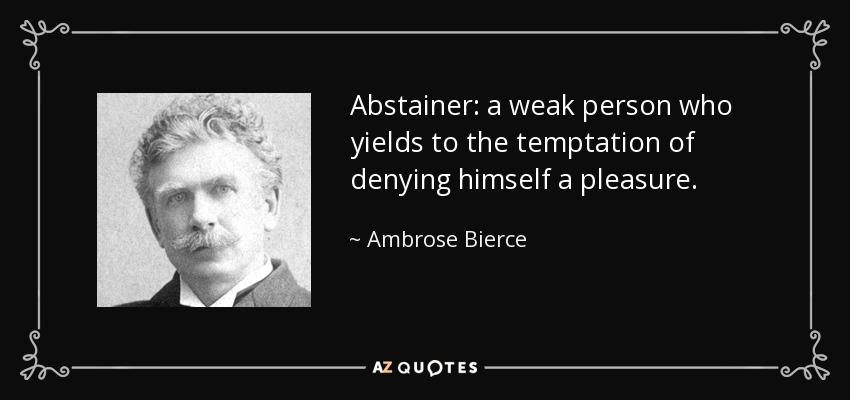 Abstainer: a weak person who yields to the temptation of denying himself a pleasure. - Ambrose Bierce