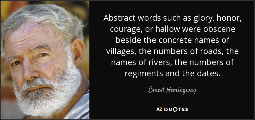 Abstract words such as glory, honor, courage, or hallow were obscene beside the concrete names of villages, the numbers of roads, the names of rivers, the numbers of regiments and the dates. - Ernest Hemingway