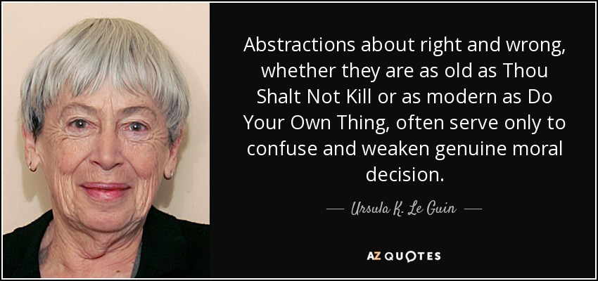 Abstractions about right and wrong, whether they are as old as Thou Shalt Not Kill or as modern as Do Your Own Thing, often serve only to confuse and weaken genuine moral decision. - Ursula K. Le Guin