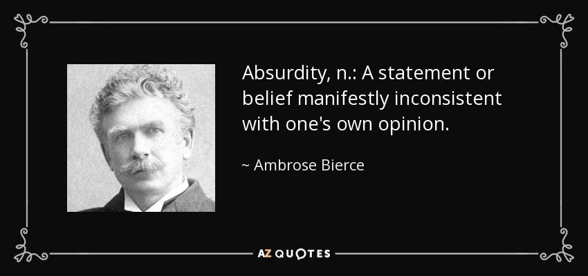 Absurdity, n.: A statement or belief manifestly inconsistent with one's own opinion. - Ambrose Bierce