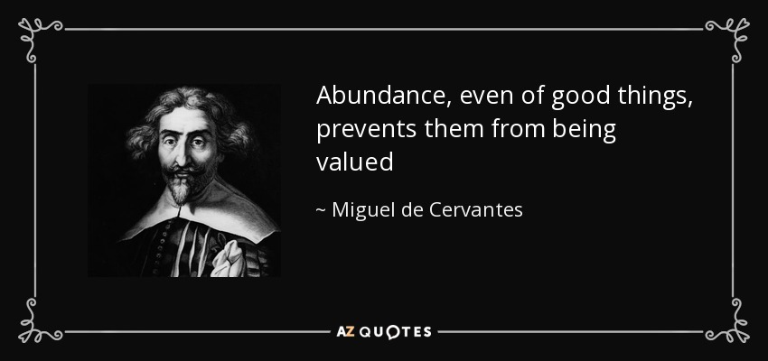 Abundance, even of good things, prevents them from being valued - Miguel de Cervantes