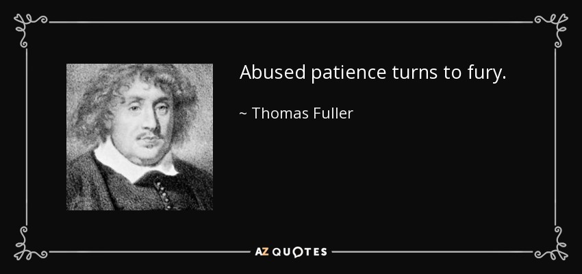 Abused patience turns to fury. - Thomas Fuller