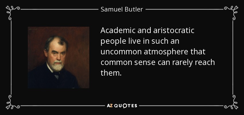 Academic and aristocratic people live in such an uncommon atmosphere that common sense can rarely reach them. - Samuel Butler