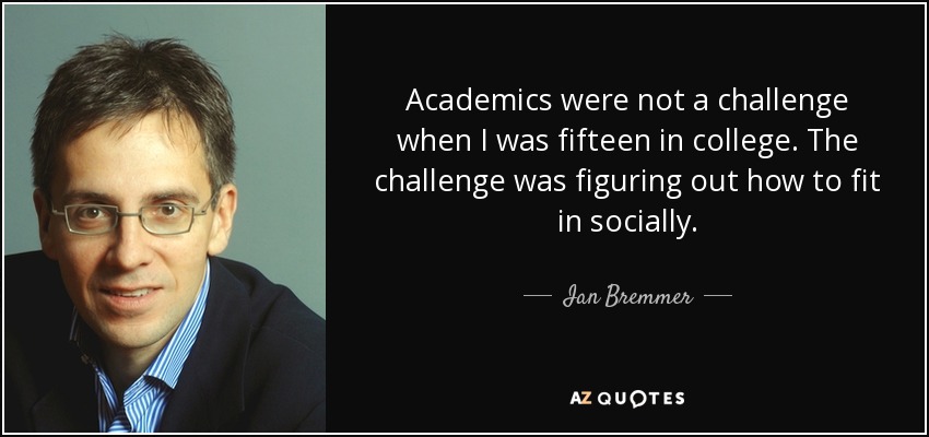 Academics were not a challenge when I was fifteen in college. The challenge was figuring out how to fit in socially. - Ian Bremmer