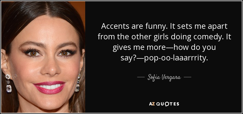 Accents are funny. It sets me apart from the other girls doing comedy. It gives me more—how do you say?—pop-oo-laaarrrity. - Sofia Vergara