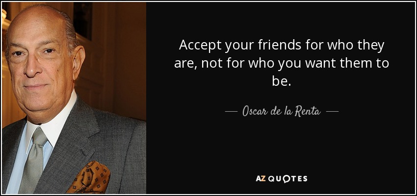 Accept your friends for who they are, not for who you want them to be. - Oscar de la Renta