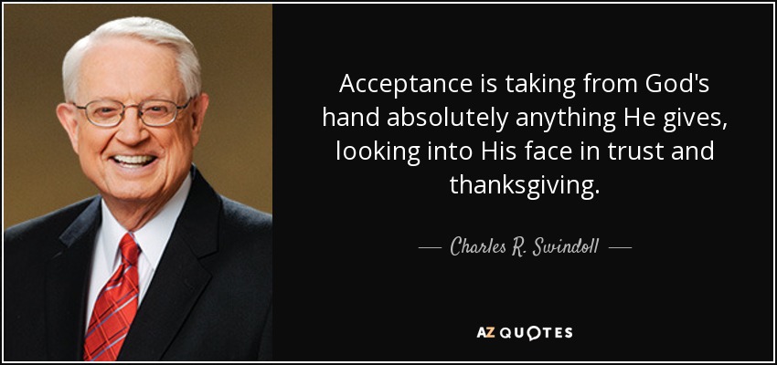 Acceptance is taking from God's hand absolutely anything He gives, looking into His face in trust and thanksgiving. - Charles R. Swindoll