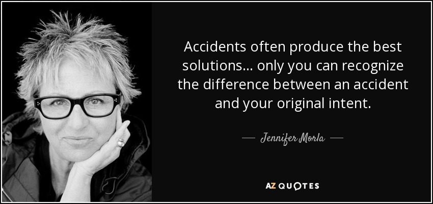 Accidents often produce the best solutions… only you can recognize the difference between an accident and your original intent. - Jennifer Morla