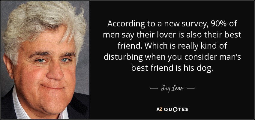 According to a new survey, 90% of men say their lover is also their best friend. Which is really kind of disturbing when you consider man's best friend is his dog. - Jay Leno