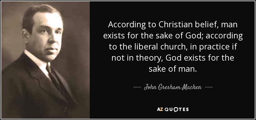 According to Christian belief, man exists for the sake of God; according to the liberal church, in practice if not in theory, God exists for the sake of man. - John Gresham Machen