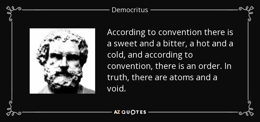 According to convention there is a sweet and a bitter, a hot and a cold, and according to convention, there is an order. In truth, there are atoms and a void. - Democritus