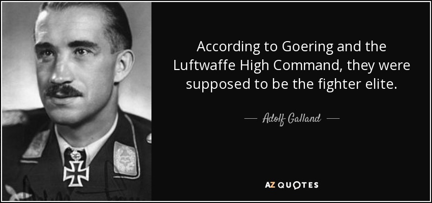 According to Goering and the Luftwaffe High Command, they were supposed to be the fighter elite. - Adolf Galland