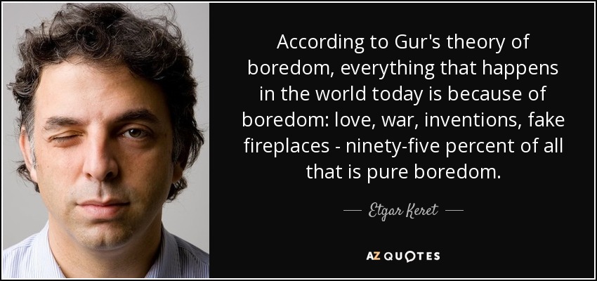 According to Gur's theory of boredom, everything that happens in the world today is because of boredom: love, war, inventions, fake fireplaces - ninety-five percent of all that is pure boredom. - Etgar Keret