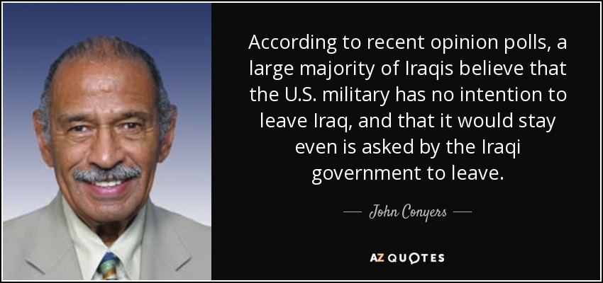 According to recent opinion polls, a large majority of Iraqis believe that the U.S. military has no intention to leave Iraq, and that it would stay even is asked by the Iraqi government to leave. - John Conyers