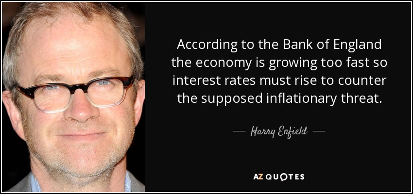 According to the Bank of England the economy is growing too fast so interest rates must rise to counter the supposed inflationary threat. - Harry Enfield