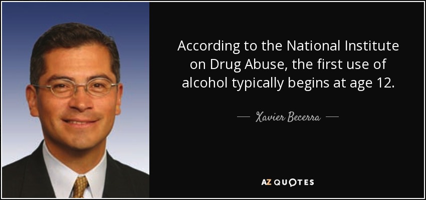 According to the National Institute on Drug Abuse, the first use of alcohol typically begins at age 12. - Xavier Becerra