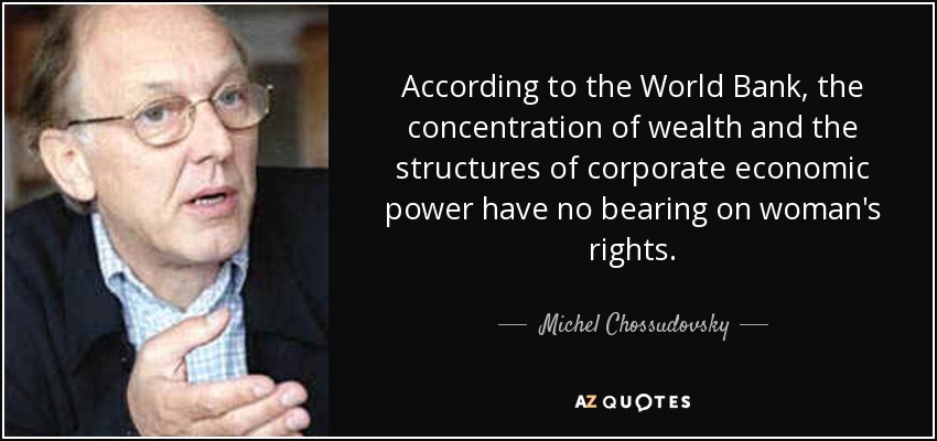 According to the World Bank, the concentration of wealth and the structures of corporate economic power have no bearing on woman's rights. - Michel Chossudovsky