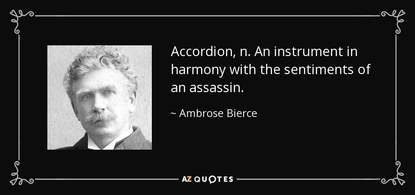 Accordion, n. An instrument in harmony with the sentiments of an assassin. - Ambrose Bierce