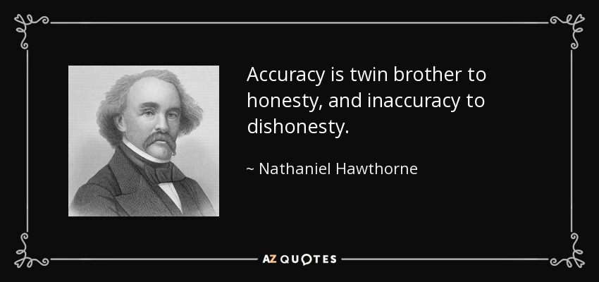 Accuracy is twin brother to honesty, and inaccuracy to dishonesty. - Nathaniel Hawthorne