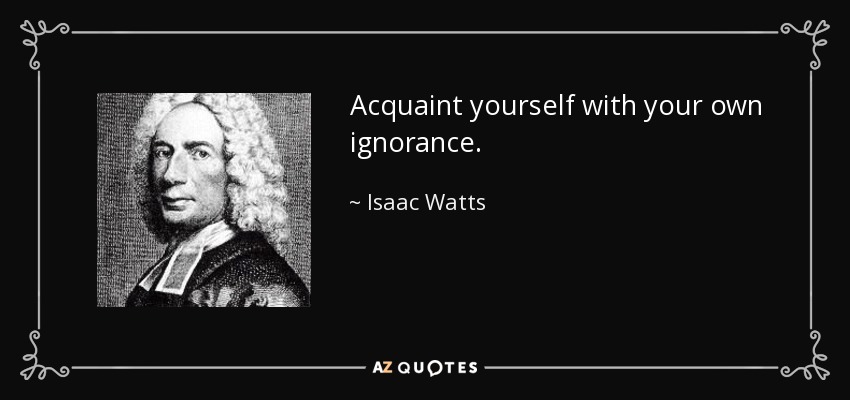 Acquaint yourself with your own ignorance. - Isaac Watts