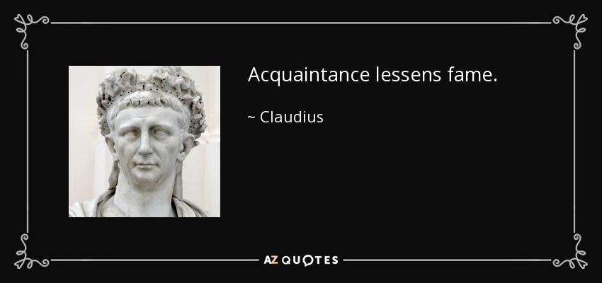 Acquaintance lessens fame. - Claudius