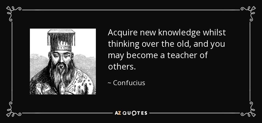 Acquire new knowledge whilst thinking over the old, and you may become a teacher of others. - Confucius