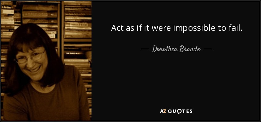 Act as if it were impossible to fail. - Dorothea Brande
