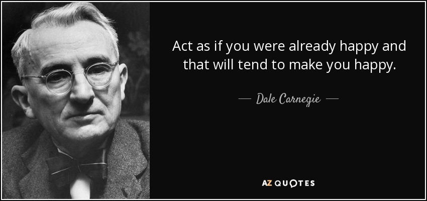 Act as if you were already happy and that will tend to make you happy. - Dale Carnegie