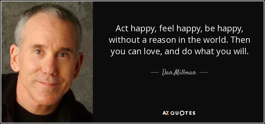 Act happy, feel happy, be happy, without a reason in the world. Then you can love, and do what you will. - Dan Millman