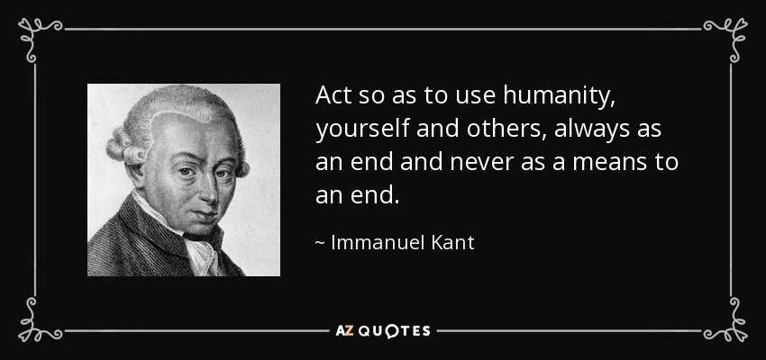 Act so as to use humanity, yourself and others, always as an end and never as a means to an end. - Immanuel Kant