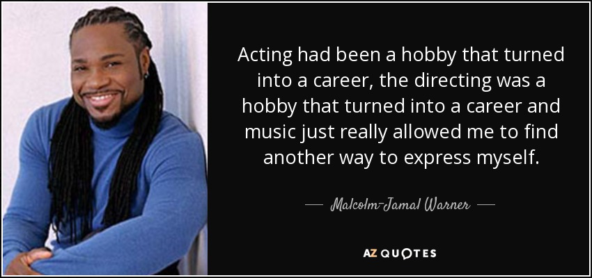 Acting had been a hobby that turned into a career, the directing was a hobby that turned into a career and music just really allowed me to find another way to express myself. - Malcolm-Jamal Warner