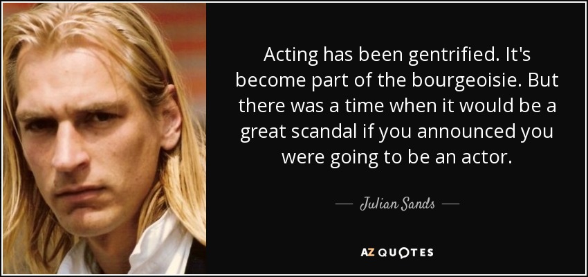 Acting has been gentrified. It's become part of the bourgeoisie. But there was a time when it would be a great scandal if you announced you were going to be an actor. - Julian Sands