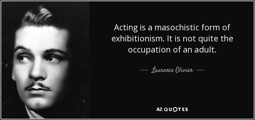 Acting is a masochistic form of exhibitionism. It is not quite the occupation of an adult. - Laurence Olivier