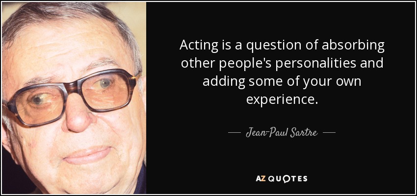 Acting is a question of absorbing other people's personalities and adding some of your own experience. - Jean-Paul Sartre