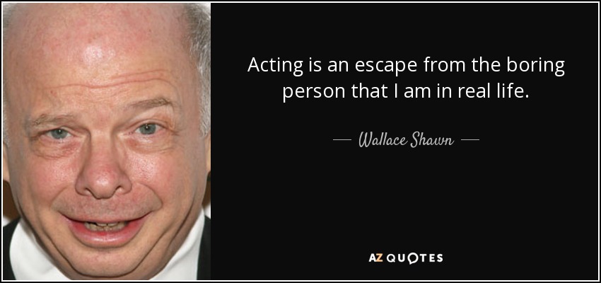 Acting is an escape from the boring person that I am in real life. - Wallace Shawn