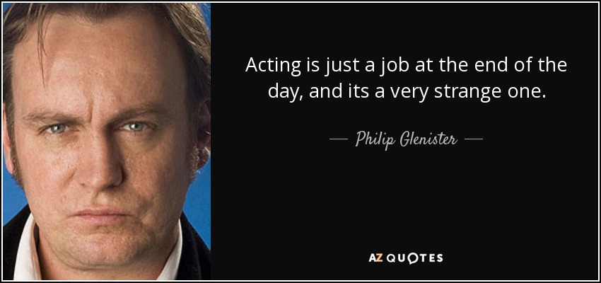 Acting is just a job at the end of the day, and its a very strange one. - Philip Glenister