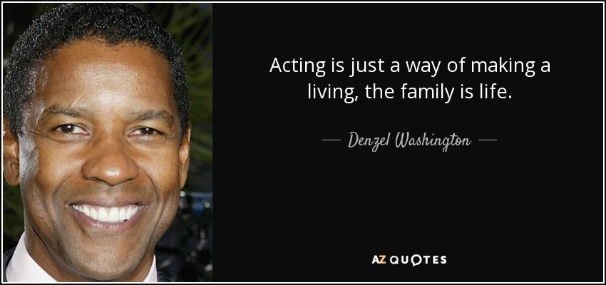 Acting is just a way of making a living, the family is life. - Denzel Washington
