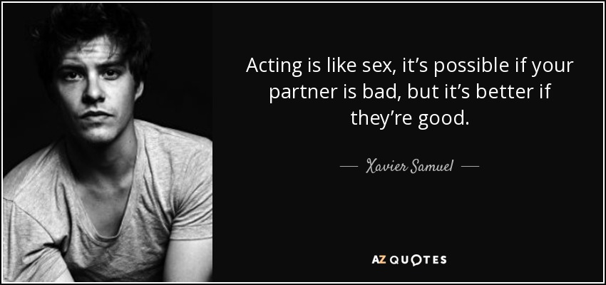 Acting is like sex, it’s possible if your partner is bad, but it’s better if they’re good. - Xavier Samuel