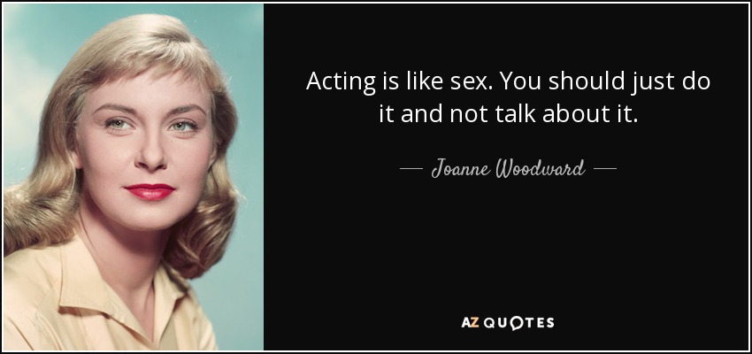 Acting is like sex. You should just do it and not talk about it. - Joanne Woodward