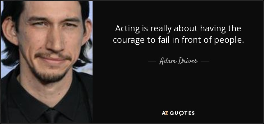 Acting is really about having the courage to fail in front of people. - Adam Driver