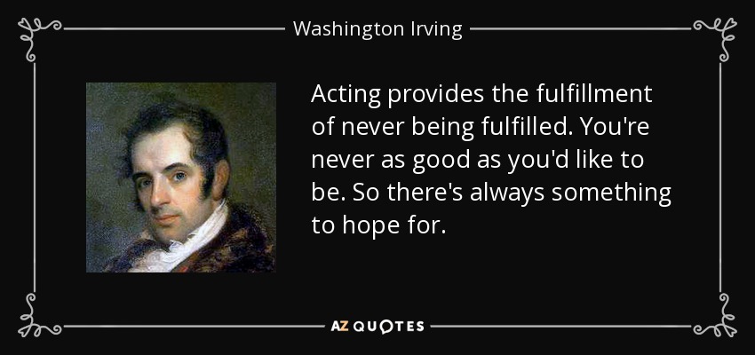 Acting provides the fulfillment of never being fulfilled. You're never as good as you'd like to be. So there's always something to hope for. - Washington Irving