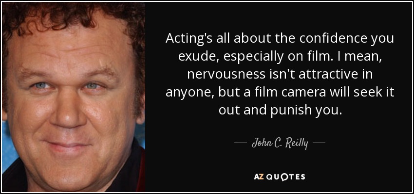 Acting's all about the confidence you exude, especially on film. I mean, nervousness isn't attractive in anyone, but a film camera will seek it out and punish you. - John C. Reilly
