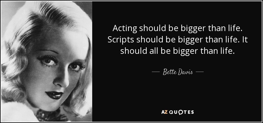 Acting should be bigger than life. Scripts should be bigger than life. It should all be bigger than life. - Bette Davis