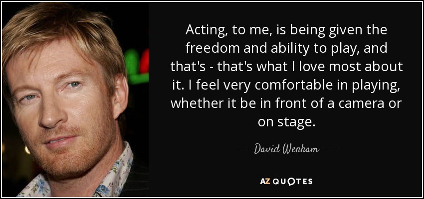 Acting, to me, is being given the freedom and ability to play, and that's - that's what I love most about it. I feel very comfortable in playing, whether it be in front of a camera or on stage. - David Wenham
