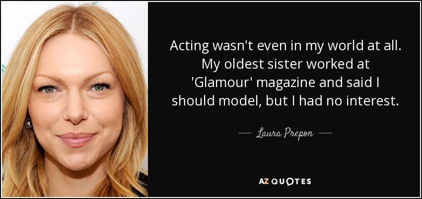 Acting wasn't even in my world at all. My oldest sister worked at 'Glamour' magazine and said I should model, but I had no interest. - Laura Prepon