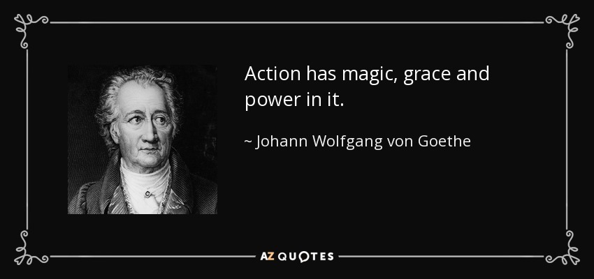 Action has magic, grace and power in it. - Johann Wolfgang von Goethe