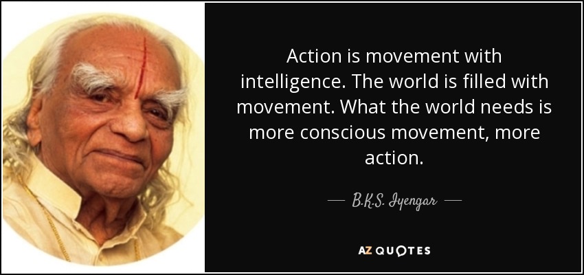Action is movement with intelligence. The world is filled with movement. What the world needs is more conscious movement, more action. - B.K.S. Iyengar