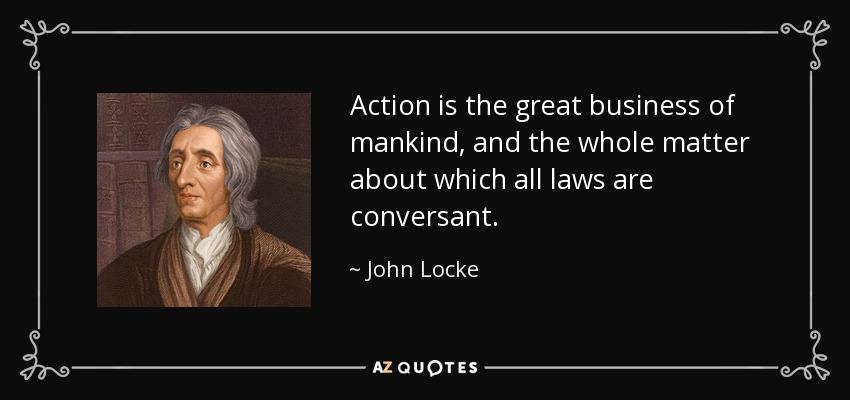 Action is the great business of mankind, and the whole matter about which all laws are conversant. - John Locke