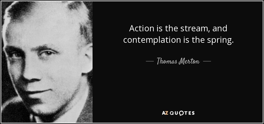Action is the stream, and contemplation is the spring. - Thomas Merton