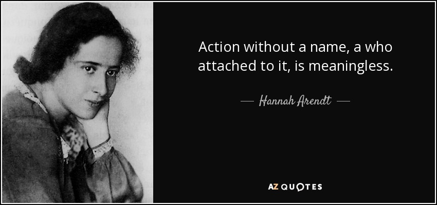 Action without a name, a who attached to it, is meaningless. - Hannah Arendt